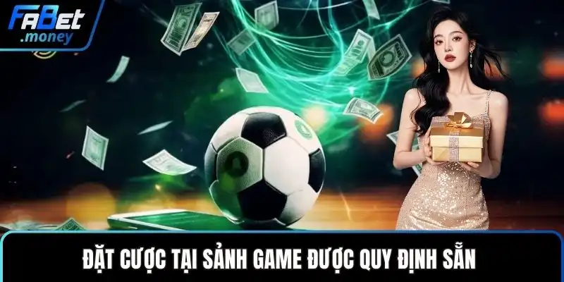 Đặt cược tại sảnh game được quy định sẵn