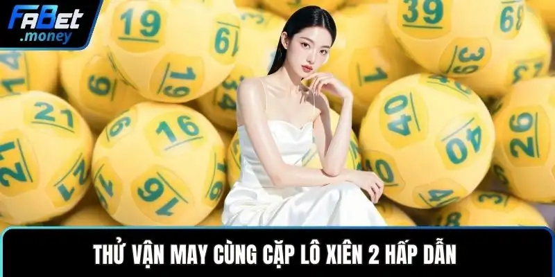 Thử vận may cùng cặp lô xiên 2 hấp dẫn